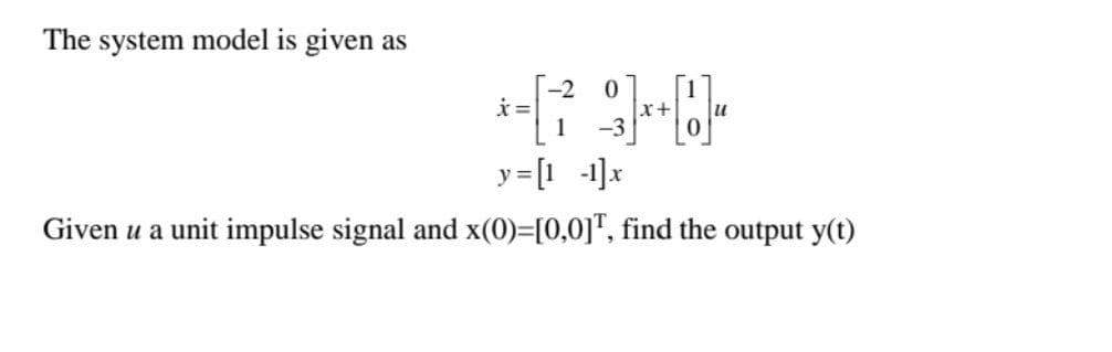 The system model is given as
y=[1 -1]x
Given u a unit impulse signal and x(0)=[0,0]", find the output y(t)

