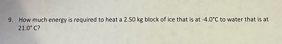 9. How much energy is required to heat a 2.50 kg block of ice that is at -4.0°C to water that is at
21.0°C?