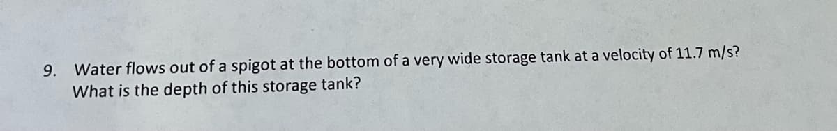 9. Water flows out of a spigot at the bottom of a very wide storage tank at a velocity of 11.7 m/s?
What is the depth of this storage tank?