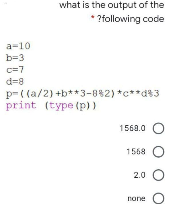 what is the output of the
* ?following code
a=10
b=3
c=7
d=8
p= ( (a/2) +b** 3-8%2)*c**d%3
print (type (p))
1568.0 O
1568 O
2.0 O
none
