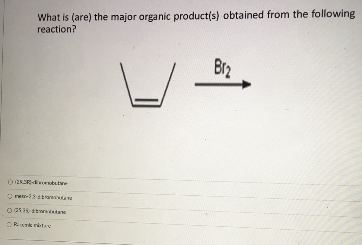 What is (are) the major organic product(s) obtained from the following
reaction?
Br2
O (2R,3R)-dibromobutane
meso-2,3-dibromobutane
O (2S,3S)-dibromobutane
O Racemic mixture
