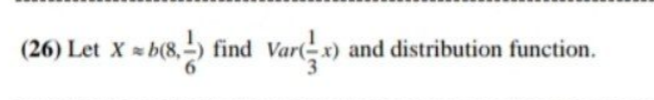 (26) Let X b(8,-
Var-x) and distribution function.
