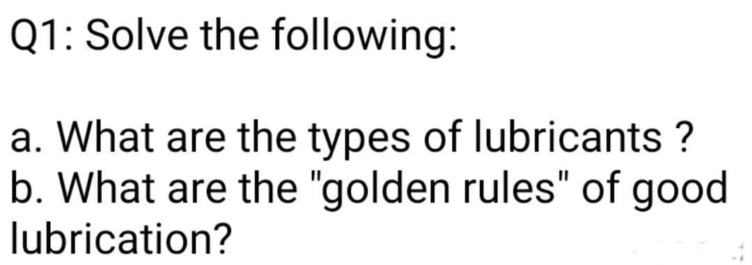 Q1: Solve the following:
a. What are the types of lubricants ?
b. What are the "golden rules" of good
lubrication?
