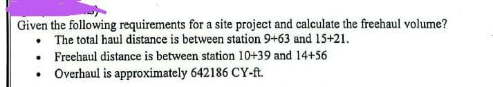 Given the following requirements for a site project and calculate the freehaul volume?
• The total haul distance is between station 9+63 and 15+21.
Freehaul distance is between station 10+39 and 14+56
• Overhaul is approximately 642186 CY-ft.