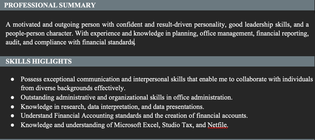 PROFESSIONAL SUMMARY
A motivated and outgoing person with confident and result-driven personality, good leadership skills, and a
people-person character. With experience and knowledge in planning, office management, financial reporting,
audit, and compliance with financial standards
SKILLS HIGLIGHTS
Possess exceptional communication and interpersonal skills that enable me to collaborate with individuals
from diverse backgrounds effectively.
● Outstanding administrative and organizational skills in office administration.
• Knowledge in research, data interpretation, and data presentations.
Understand Financial Accounting standards and the creation of financial accounts.
● Knowledge and understanding of Microsoft Excel, Studio Tax, and Netfile.