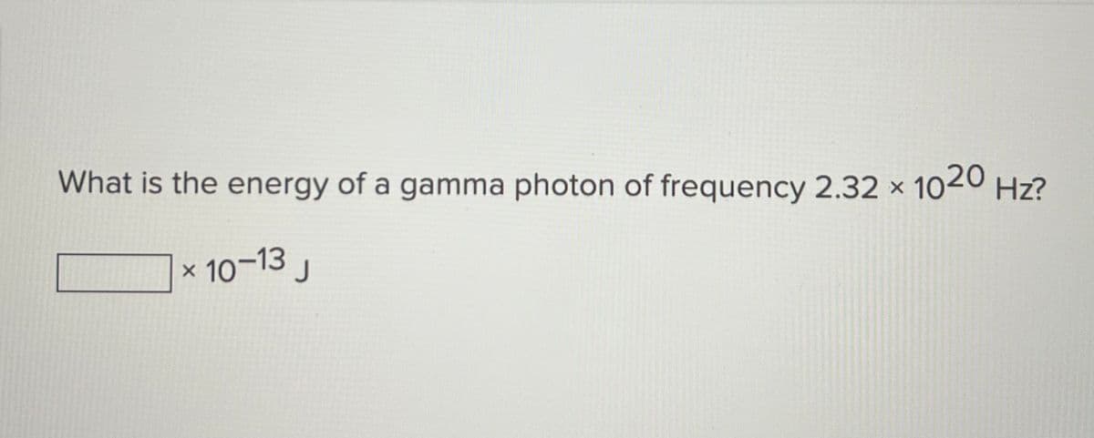 What is the energy of a gamma photon of frequency 2.32 × 1020 Hz?
X
× 10-13 J
X