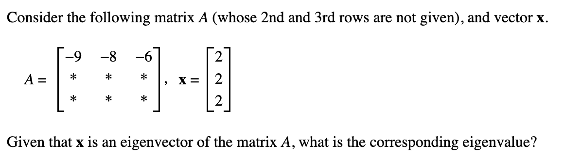 Consider the following matrix A (whose 2nd and 3rd rows are not given), and vector x.
A =
*
-8
*
*
*
*
>
X =
2
2
Given that x is an eigenvector of the matrix A, what is the corresponding eigenvalue?