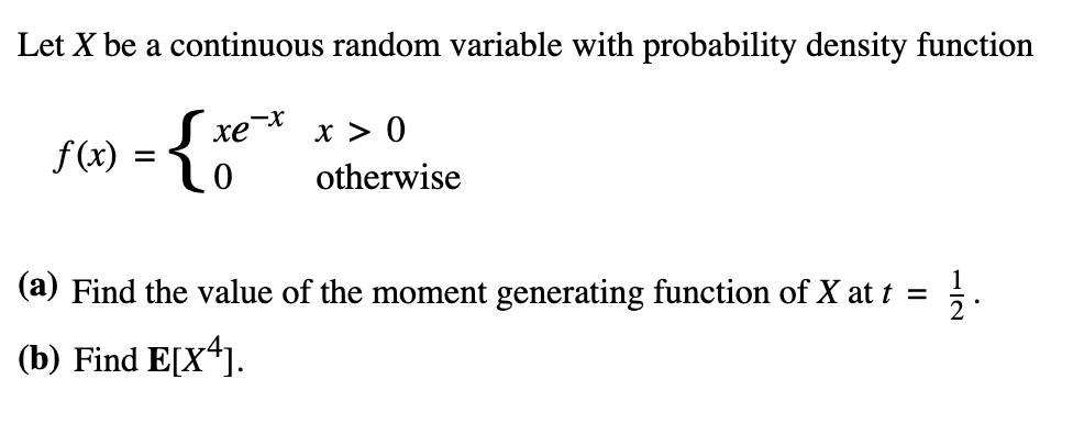 Let X be a continuous random variable with probability density function
xex x>0
f(
=
otherwise
(a) Find the value of the moment generating function of X at t = 1/1
(b) Find E[X4].