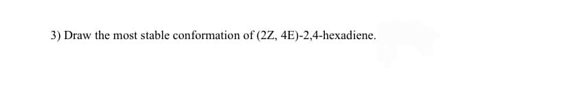 3) Draw the most stable conformation of (2Z, 4E)-2,4-hexadiene.