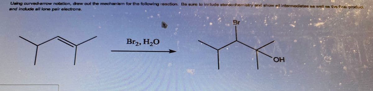 Using curved-arrow notation, drew out the mechanism for the following reaction. Be sure to include stereochemistry and show ail intermediates as well as the final product
and include all lone pair electrons.
Br₂, H₂O
Br
Ko
OH