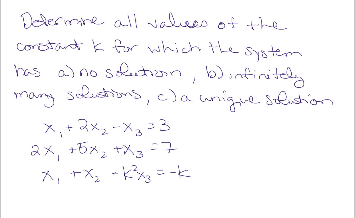 Determne all valiees of the
constant k for which the syotem
has a) no sluton, b)infinitely
many slutions,c)a unique solution
x,+ 2x, - x, = 3
2x, +6x2 +X3
=7
ス,tX。 -Kg =ーk
--k
