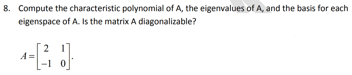 8. Compute the characteristic polynomial of A, the eigenvalues of A, and the basis for each
eigenspace of A. Is the matrix A diagonalizable?
2
1
A
-1 0
