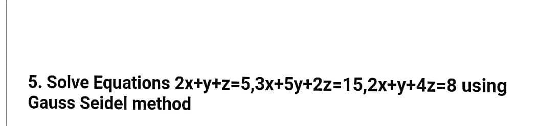 5. Solve Equations 2x+y+z=5,3x+5y+2z=15,2x+y+4z=8 using
Gauss Seidel method
