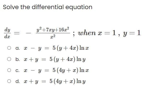 Solve the differential equation
dy
dx
y²+7xy+16x²
x²
O a. x - y =
O
b. x + y
5 (y + 4x) In y
O C. X - y = 5(4y + x) ln x
= 5 (4y + x) In y
O d. x + y
; when x = 1, y = 1
=
5 (y + 4x) In x