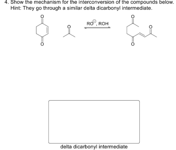 4. Show the mechanism for the interconversion of the compounds below.
Hint: They go through a similar delta dicarbonyl intermediate.
RO, ROH
delta dicarbonyl intermediate
