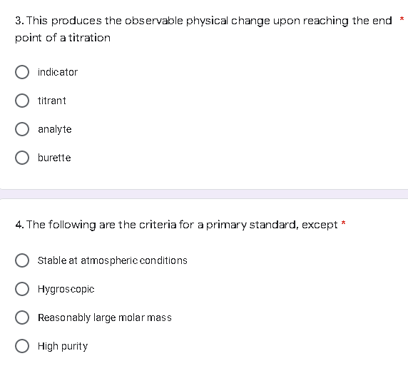 3. This produces the observable physical change upon reaching the end *
point of a titration
indicator
titrant
analyte
O burette
Xx
4. The following are the criteria for a primary standard, except
Stable at atmospheric conditions
Hygroscopic
Reasonably large molar mass
O High purity