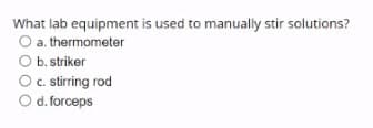 What lab equipment is used to manually stir solutions?
O a. thermometer
O b. striker
O c. stirring rod
O d. forceps
