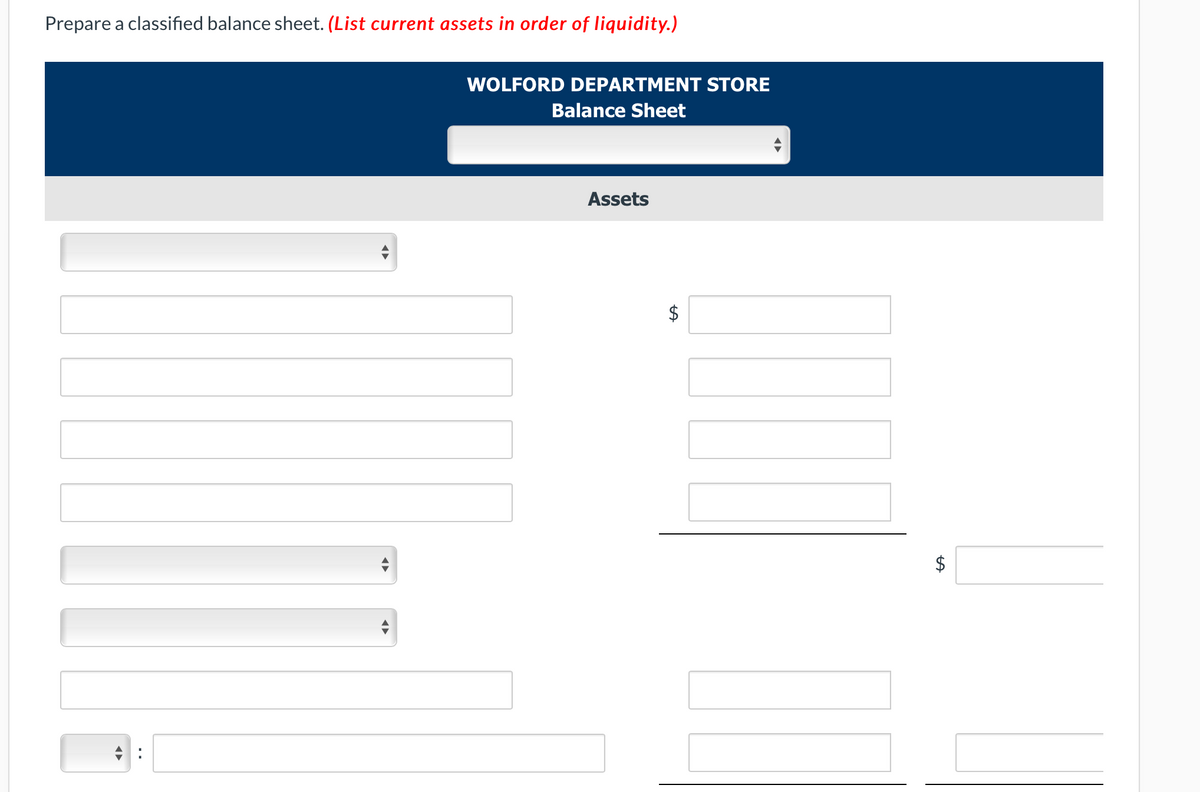 Prepare a classified balance sheet. (List current assets in order of liquidity.)
WOLFORD DEPARTMENT STORE
Balance Sheet
Assets
$
%24
%24
