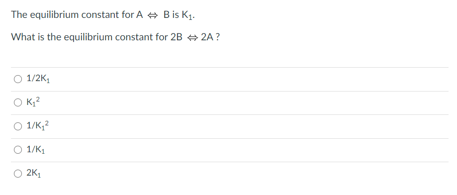 The equilibrium constant for A A B is K1.
What is the equilibrium constant for 2B + 2A ?
O 1/2K1
O K,2
O 1/K,2
O 1/K1
O 2K1
