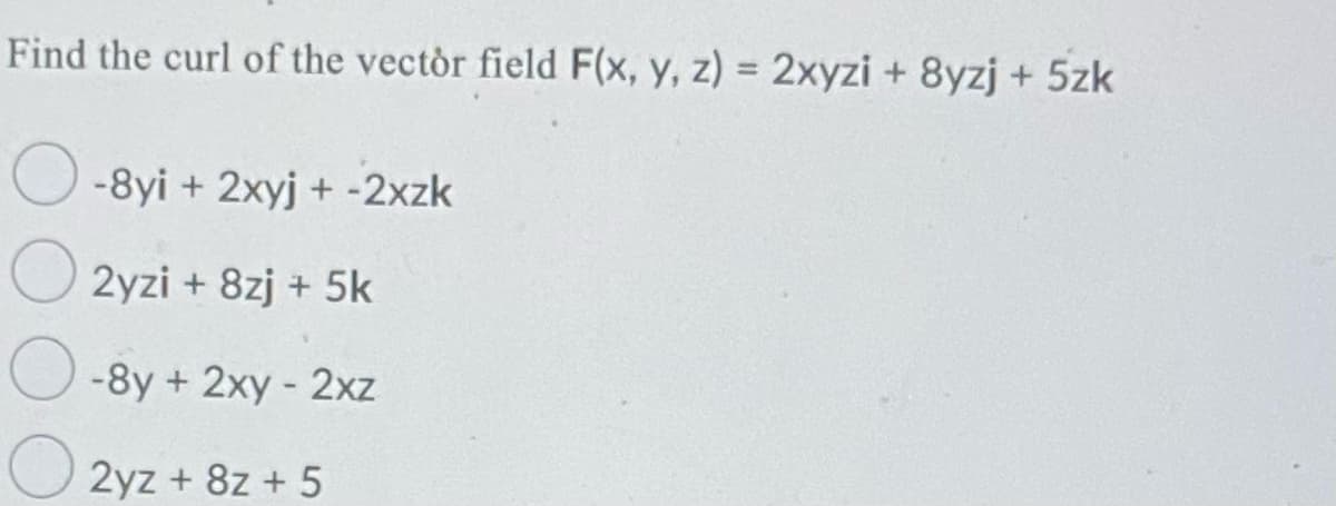 Find the curl of the vectòr field F(x, y, z) = 2xyzi + 8yzj + 5zk
%3D
-8yi + 2xyj + -2xzk
2yzi + 8zj + 5k
-8y + 2xy - 2xz
2yz + 8z + 5
