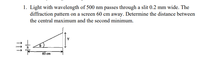 1. Light with wavelength of 500 nm passes through a slit 0.2 mm wide. The
diffraction pattern on a screen 60 cm away. Determine the distance between
the central maximum and the second minimum.
↑↑↑
Hulk
60 cm
Y