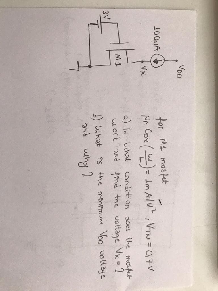 VoO
for Ma mosfet
Nn Cox ( )= Jm Alv? ,Vrw=0,7V
J00NA (+)
VX
%3D
%3D
a) In uhat condition does the mosfet
work ?and frnd the voltage Vx= ?
M1
3V
b) what is the mompmum Voo voltage
and why'?
