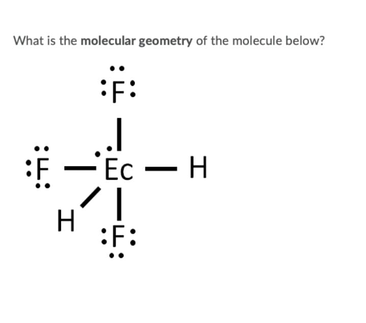 What is the molecular geometry of the molecule below?
F:
-Ec
Ес — Н
H.
:
F:
:i:
