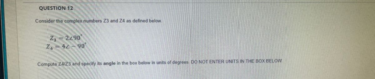 QUESTION 12
Consider the complex numbers Z3 and Z4 as defined below.
Z3
2290
Z= 42 – 90°
Compute Z4/Z3 and specify its angle in the box below in units of degrees. DO NOT ENTER UNITS IN THE BOX BELOW.
