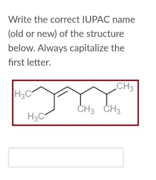 Write the correct IUPAC name
(old or new) of the structure
below. Always capitalize the
first letter.
CH3
H3C°
CH3 CH3
H3C
