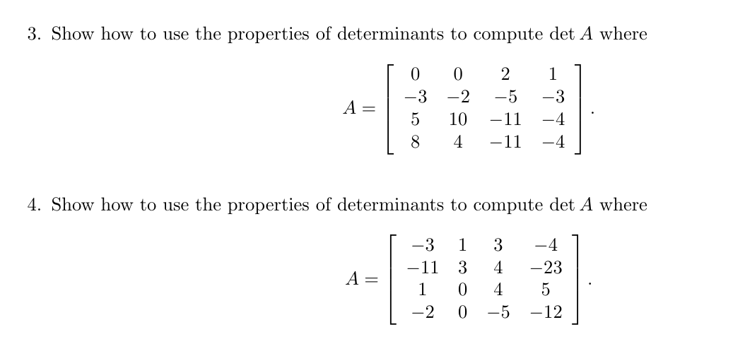 3. Show how to use the properties of determinants to compute det A where
0
0
2
1
-3
-2 -5
A =
5
10 -11
-4
8
4
4. Show how to use the properties of determinants to compute det A where
-3 1
3
-4
11 3
4
-23
A =
1
0
4
5
-2
0
-5
-12