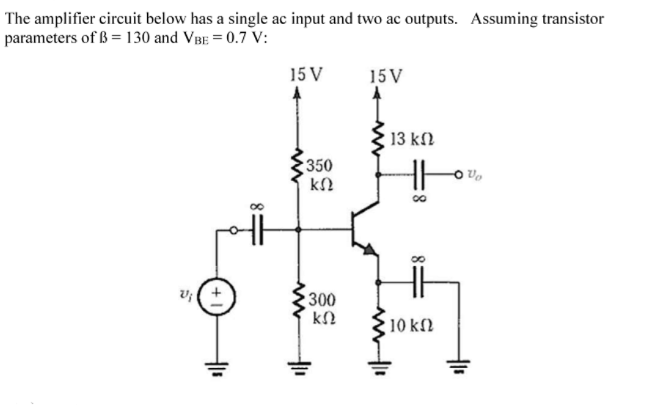 The amplifier circuit below has a single ac input and two ac outputs. Assuming transistor
parameters of B = 130 and VBE = 0.7 V:
15 V
15V
υ; (+
Μ
350
ΚΩ
300
ΚΩ
13 ΚΩ
8
• 10 ΚΩ
να