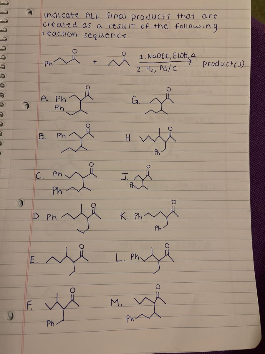 indicate ALL final products that
created as a result of the following
reaction sequence.
are
1. NAOET, EEOH,
Ph
product(s)
2. H2, Pd/C
A. Ph
G.
Ph
B.
Ph
Н.
Ph
C. Ph n
J.
Ph
Ph
D. Ph
K. Ph.
Ph:
E.
L. Ph
F.
M.
Ph
Ph
