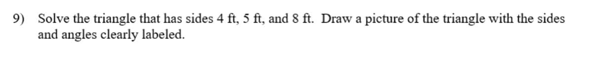 9) Solve the triangle that has sides 4 ft, 5 ft, and 8 ft. Draw a picture of the triangle with the sides
and angles clearly labeled.