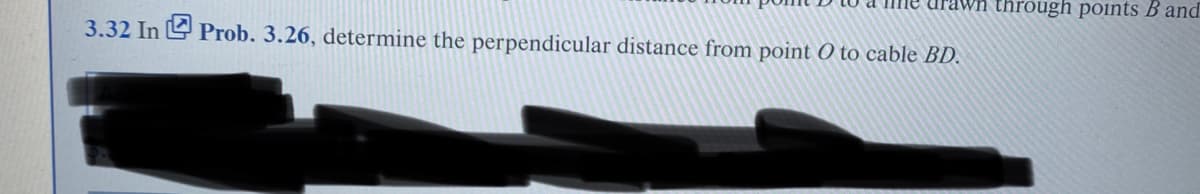 drawn through points B and
3.32 In Prob. 3.26, determine the perpendicular distance from point O to cable BD.