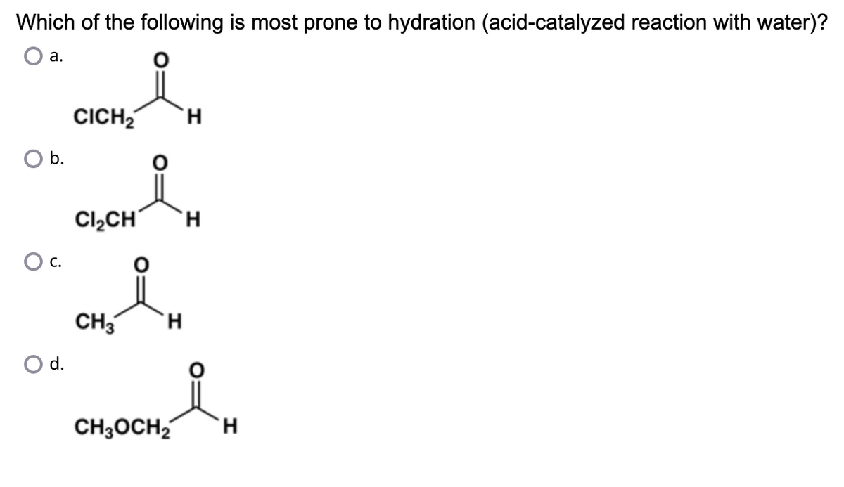 Which of the following is most prone to hydration (acid-catalyzed reaction with water)?
a.
b.
O C.
O d.
CICH₂ H
Cl₂CH
CH3
O
H
H
i
H
CH3OCH₂