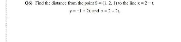 Q6) Find the distance from the point S = (1, 2, 1) to the line x = 2-t,
y =-1 + 2t, and z= 2+ 21.
