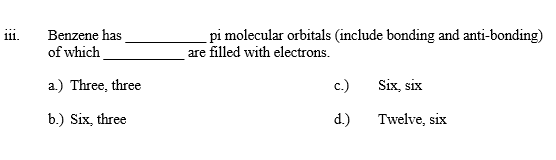 E:
111.
Benzene has
of which
a.) Three, three
b.) Six, three
are filled with electrons.
pi molecular orbitals (include bonding and anti-bonding)
c.)
Six, six
d.)
Twelve, six