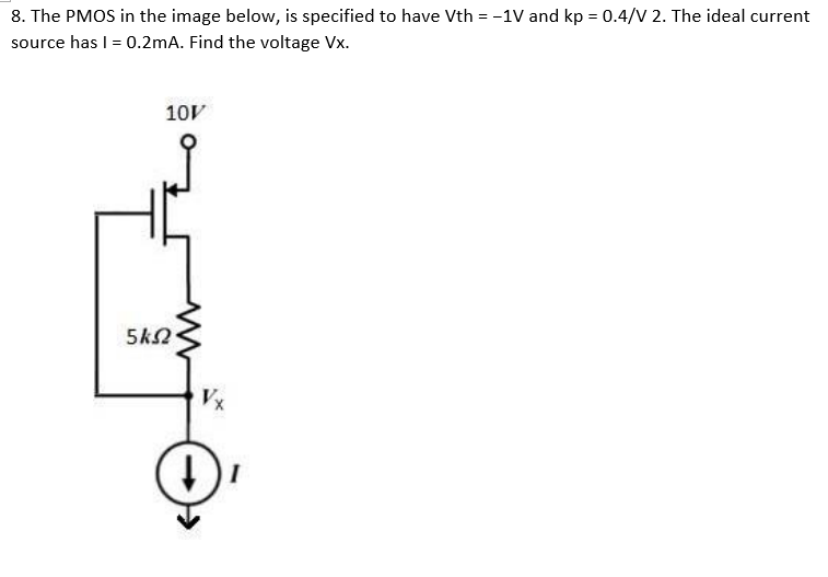 8. The PMOS in the image below, is specified to have Vth = -1V and kp = 0.4/V 2. The ideal current
source has 1 = 0.2mA. Find the voltage Vx.
10V
5ΚΩ
↓