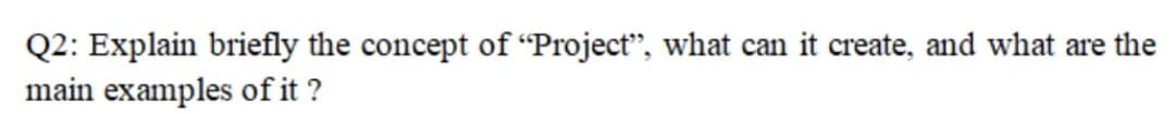 Q2: Explain briefly the concept of “Project", what can it create, and what are the
main examples of it ?
