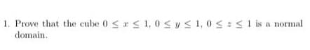 1. Prove that the cube 0≤x≤ 1,0 ≤ y ≤ 1,0 ≤ ≤ 1 is a normal
domain.