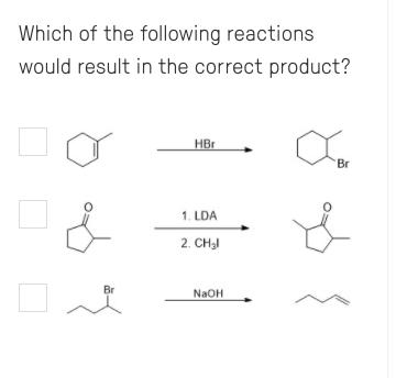Which of the following reactions
would result in the correct product?
HBr
Br
1. LDA
2. CH3I
Br
NaOH
