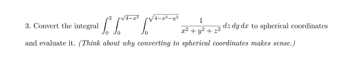 1
1/²
x² + y² + z²
and evaluate it. (Think about why converting to spherical coordinates makes sense.)
3. Convert the integral
√4-x²
4-x²-y²
dz dy dx to spherical coordinates