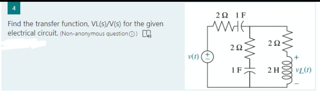 Find the transfer function, VL(s)/V(s) for the given
electrical circuit. (Non-anonymous question Ⓒ)
292 1F
WHE
2Ω.
EMHE
1 F
2Ω
2 H
elle m
VL(1)