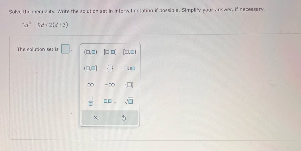 Solve the inequality. Write the solution set in interval notation if possible. Simplify your answer, if necessary.
3d² +9d<2(d+3)
The solution set is
0.
(0,0) [0,0] (0,0)
(0,0) {} QUO
8
00
-8
0.0....