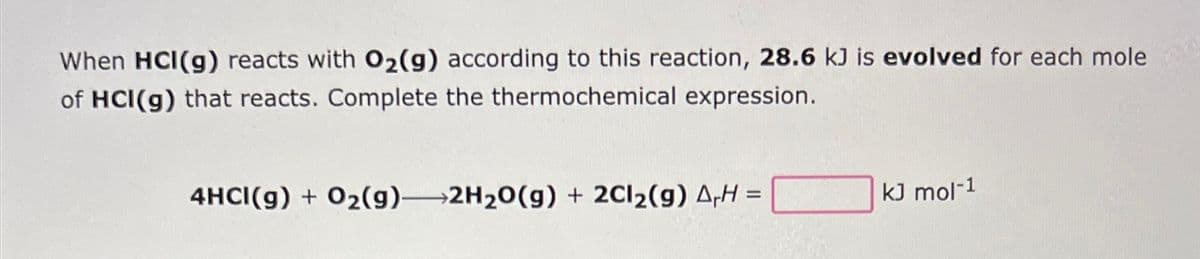 When HCI(g) reacts with O2(g) according to this reaction, 28.6 kJ is evolved for each mole
of HCI(g) that reacts. Complete the thermochemical expression.
4HCI(g) + O₂(g) 2H₂O(g) + 2Cl₂(g) A₁H =
kJ mol-1