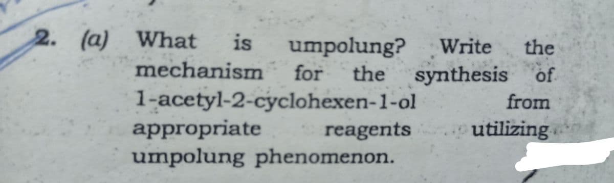 2. (a) What
is
umpolung?
Write
the
mechanism
for
the
synthesis
of
1-acetyl-2-cyclohexen-1-ol
appropriate
umpolung phenomenon.
from
reagents
utilizing
