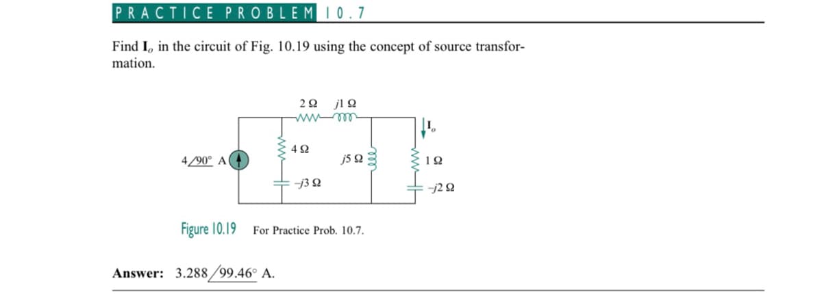 PRACTICE PROBLEM 10.7
Find I, in the circuit of Fig. 10.19 using the concept of source transfor-
mation.
4/90° A
292 jlQ
wwwm
Answer: 3.288/99.46° A.
4Ω
-j3 92
j5 92
Figure 10.19 For Practice Prob. 10.7.
192
-j2 92