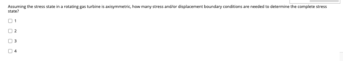 Assuming the stress state in a rotating gas turbine is axisymmetric, how many stress and/or displacement boundary conditions are needed to determine the complete stress
state?
01
2
3
4