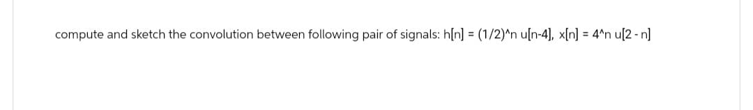 compute and sketch the convolution between following pair of signals: h[n] = (1/2)^n u[n-4], x[n] = 4^n u[2-n]