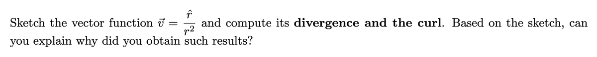 Sketch the vector function = and compute its divergence and the curl. Based on the sketch, can
p²
you explain why did you obtain such results?